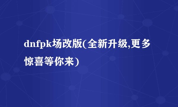 dnfpk场改版(全新升级,更多惊喜等你来)