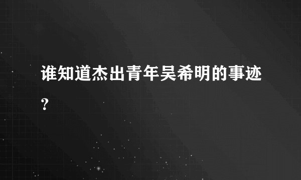 谁知道杰出青年吴希明的事迹？