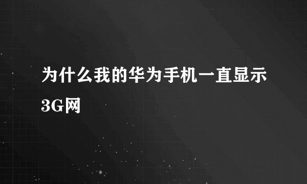 为什么我的华为手机一直显示3G网