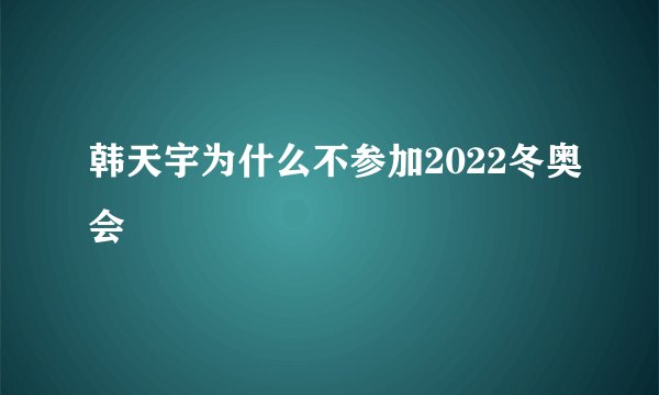 韩天宇为什么不参加2022冬奥会