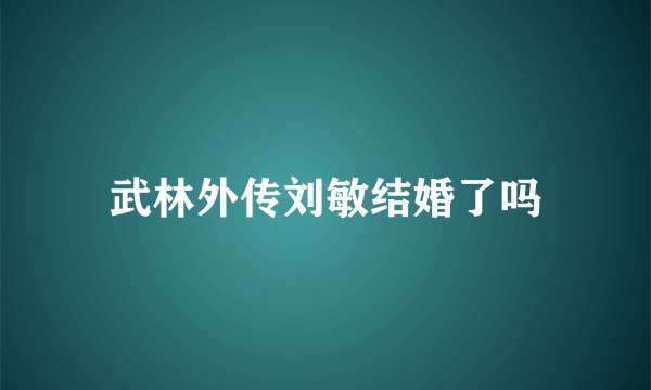 武林外传刘敏结婚了吗