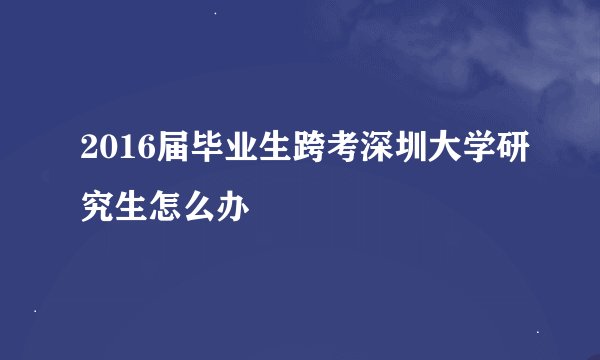 2016届毕业生跨考深圳大学研究生怎么办