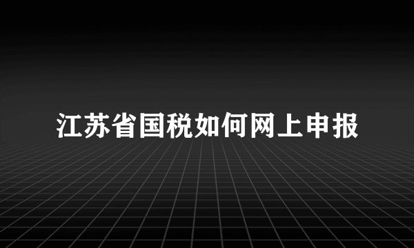 江苏省国税如何网上申报