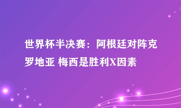 世界杯半决赛：阿根廷对阵克罗地亚 梅西是胜利X因素