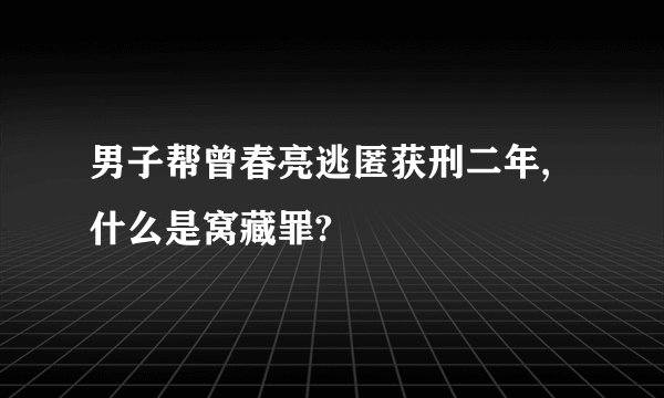 男子帮曾春亮逃匿获刑二年,什么是窝藏罪?