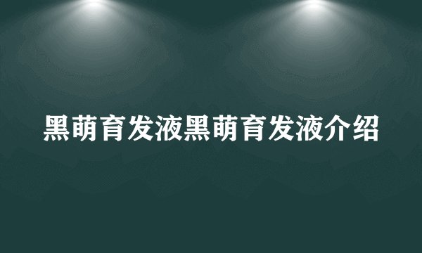 黑萌育发液黑萌育发液介绍