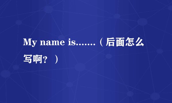 My name is.......（后面怎么写啊？）