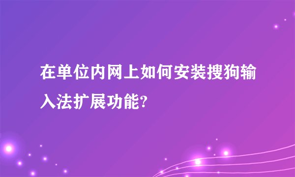 在单位内网上如何安装搜狗输入法扩展功能?