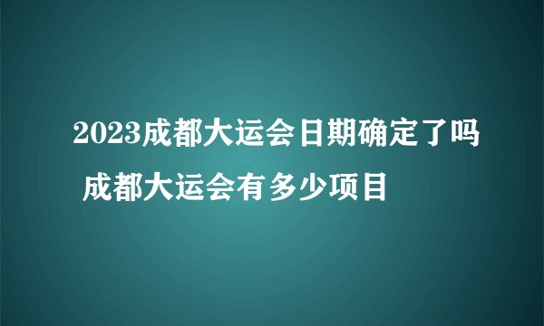 2023成都大运会日期确定了吗 成都大运会有多少项目