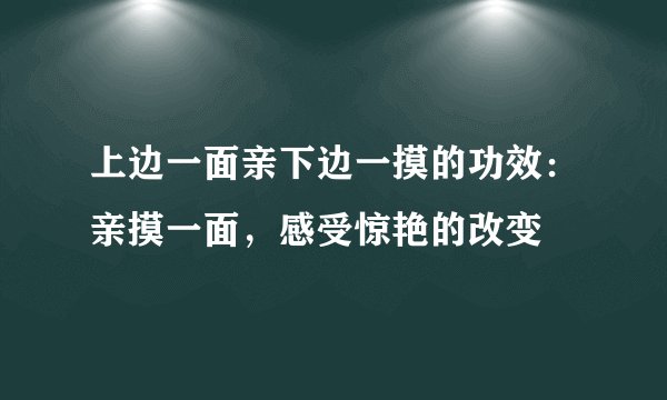 上边一面亲下边一摸的功效：亲摸一面，感受惊艳的改变
