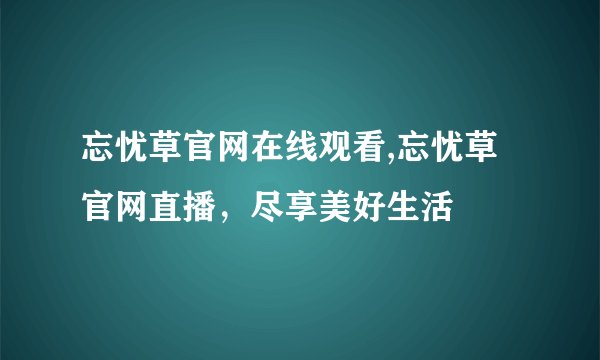 忘忧草官网在线观看,忘忧草官网直播，尽享美好生活