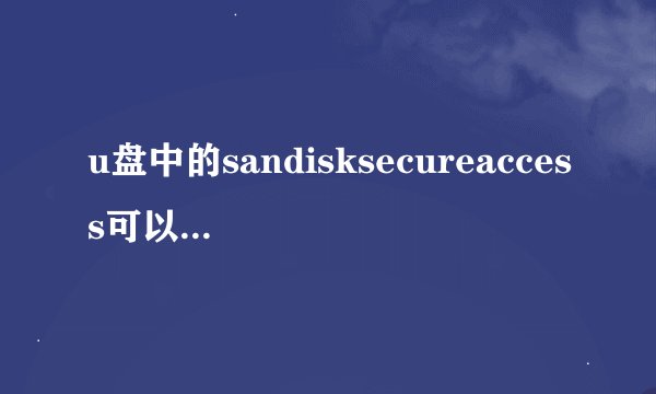 u盘中的sandisksecureaccess可以删除么？删除后影响u盘的使用么...