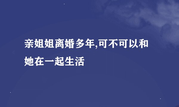 亲姐姐离婚多年,可不可以和她在一起生活