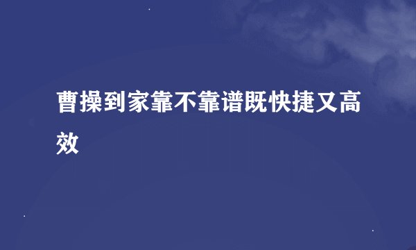 曹操到家靠不靠谱既快捷又高效