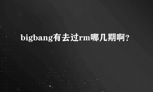 bigbang有去过rm哪几期啊？