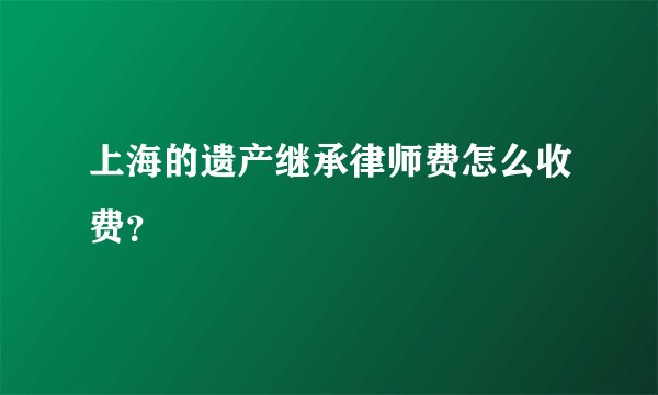 上海的遗产继承律师费怎么收费？