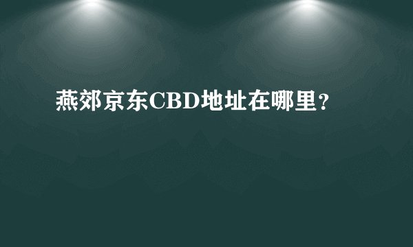 燕郊京东CBD地址在哪里？