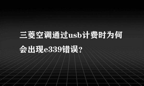 三菱空调通过usb计费时为何会出现e339错误？