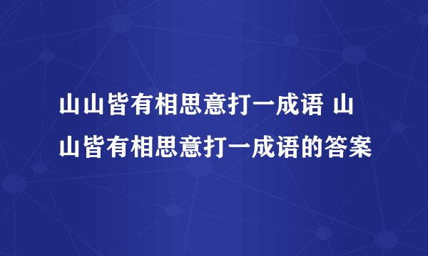 山山皆有相思意打一成语 山山皆有相思意打一成语的答案