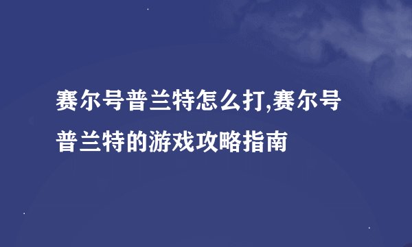 赛尔号普兰特怎么打,赛尔号普兰特的游戏攻略指南