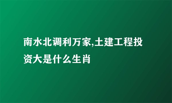 南水北调利万家,土建工程投资大是什么生肖