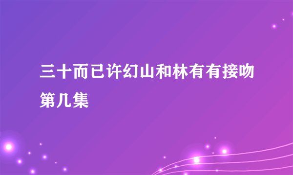 三十而已许幻山和林有有接吻第几集