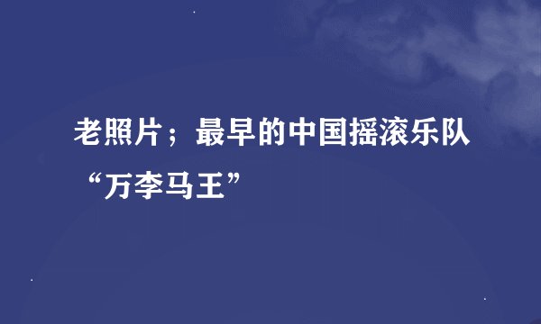 老照片；最早的中国摇滚乐队“万李马王”
