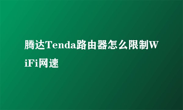 腾达Tenda路由器怎么限制WiFi网速