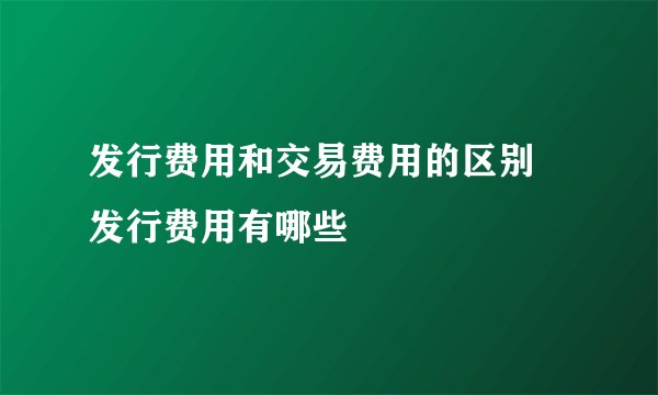 发行费用和交易费用的区别 发行费用有哪些