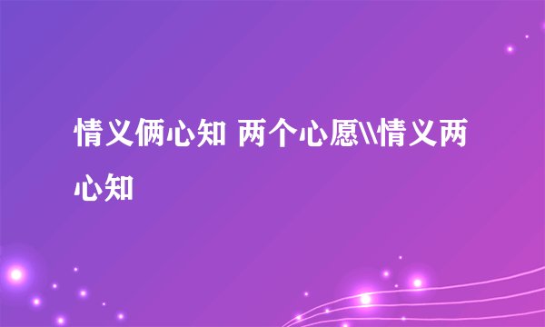 情义俩心知 两个心愿\\情义两心知