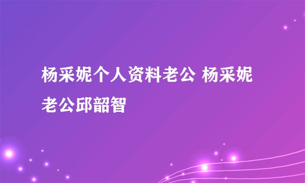 杨采妮个人资料老公 杨采妮老公邱韶智