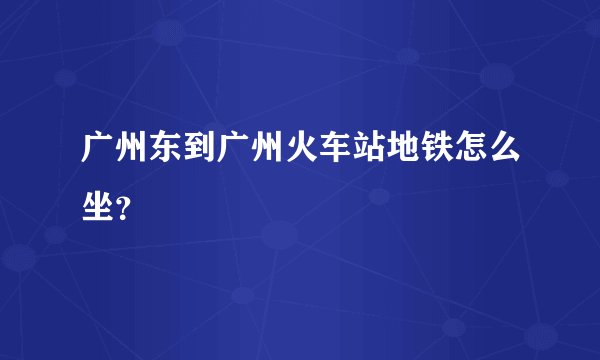 广州东到广州火车站地铁怎么坐？
