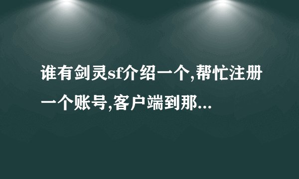 谁有剑灵sf介绍一个,帮忙注册一个账号,客户端到那下载,怎么弄的教...