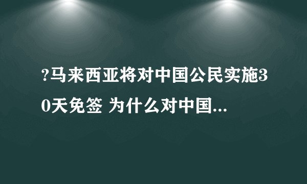?马来西亚将对中国公民实施30天免签 为什么对中国公民30天免签