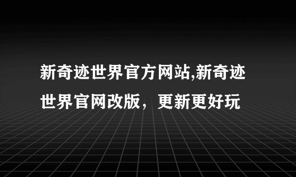 新奇迹世界官方网站,新奇迹世界官网改版，更新更好玩