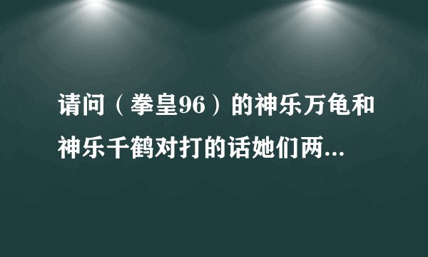 请问（拳皇96）的神乐万龟和神乐千鹤对打的话她们两个谁更厉害？？？