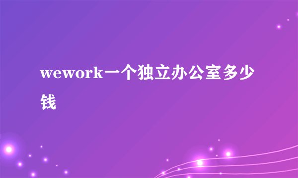 wework一个独立办公室多少钱