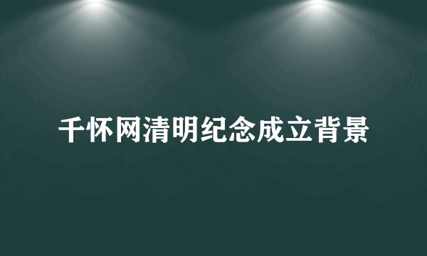 千怀网清明纪念成立背景