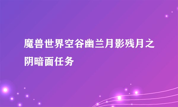 魔兽世界空谷幽兰月影残月之阴暗面任务