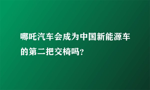 哪吒汽车会成为中国新能源车的第二把交椅吗？
