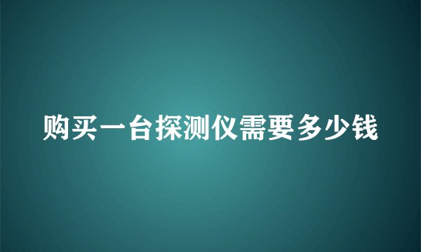 购买一台探测仪需要多少钱
