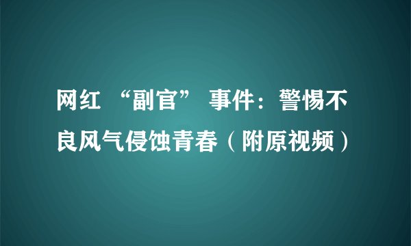 网红 “副官” 事件：警惕不良风气侵蚀青春（附原视频）