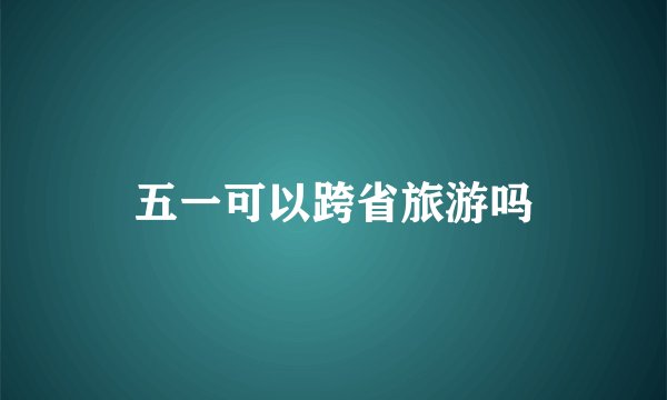 五一可以跨省旅游吗