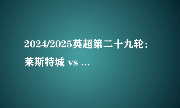 2024/2025英超第二十九轮：莱斯特城 vs 曼联 赛事前瞻：宿命对决！