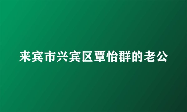 来宾市兴宾区覃怡群的老公