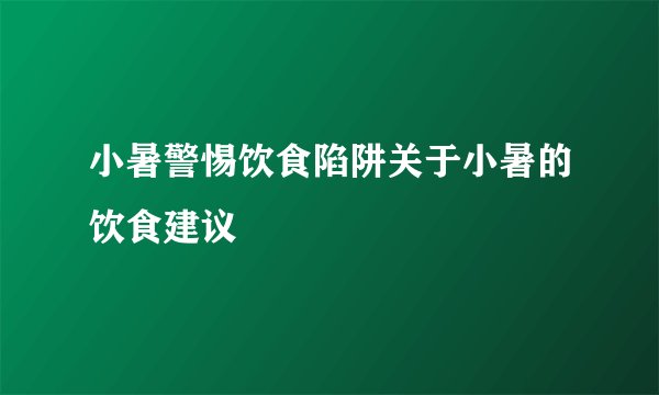 小暑警惕饮食陷阱关于小暑的饮食建议
