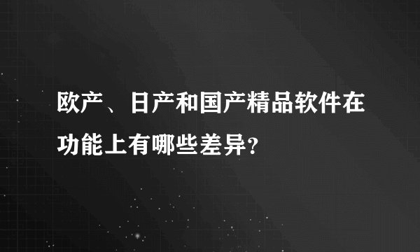 欧产、日产和国产精品软件在功能上有哪些差异?