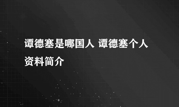 谭德塞是哪国人 谭德塞个人资料简介