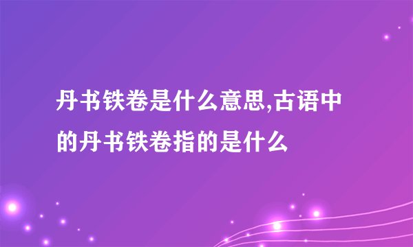 丹书铁卷是什么意思,古语中的丹书铁卷指的是什么