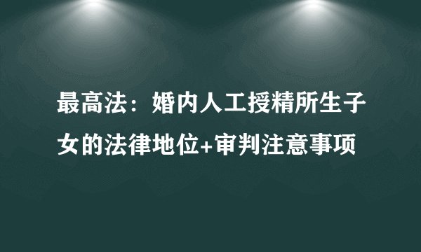 最高法：婚内人工授精所生子女的法律地位+审判注意事项